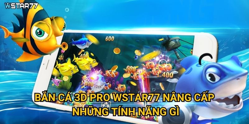 Bắn Cá 3D Pro Wstar77 nâng cấp những tính năng gì?