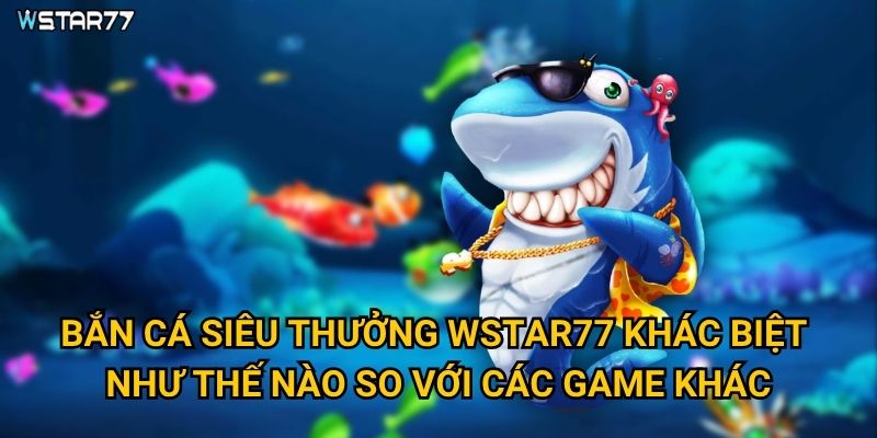 Bắn Cá Siêu Thưởng Wstar77 có những phần thưởng gì hấp dẫn? 2 Bắn Cá Siêu Thưởng Wstar77 khác biệt như thế nào so với các game khác?