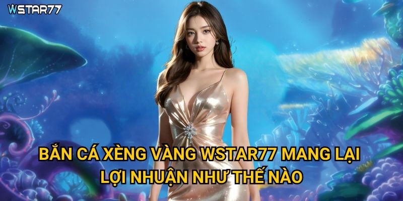 Bắn Cá Xèng Vàng Wstar77 có những đặc điểm nổi bật gì? 2 Bắn Cá Xèng Vàng Wstar77 mang lại lợi nhuận như thế nào?