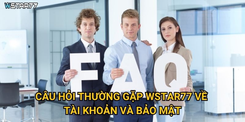Câu hỏi thường gặp Wstar77 giải đáp những vấn đề gì? 2 Câu hỏi thường gặp Wstar77 về tài khoản và bảo mật?