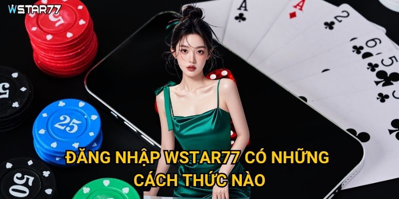 Đăng nhập Wstar77 gặp lỗi thì xử lý như thế nào? 2 Đăng nhập Wstar77 có những cách thức nào?