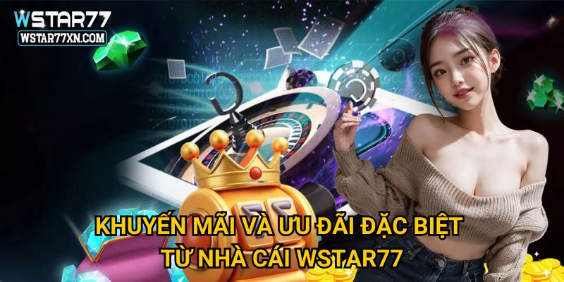 Khuyến Mãi Và Ưu Đãi Đặc Biệt Từ Nhà Cái Wstar77
