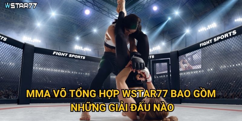 MMA võ tổng hợp tại Wstar77 có gì đặc biệt cho người hâm mộ? 2 MMA võ tổng hợp Wstar77 gồm những giải đấu nào?