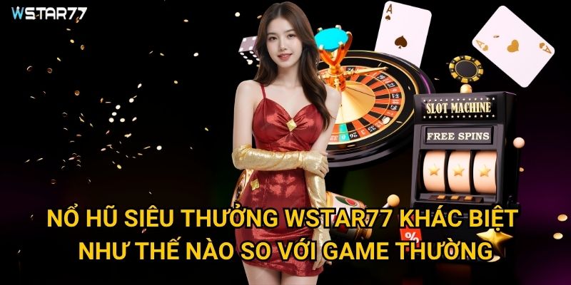 Nổ Hũ Siêu Thưởng Wstar77 có những phần thưởng khủng nào? 2 Nổ Hũ Siêu Thưởng Wstar77 khác biệt như thế nào so với game thường?