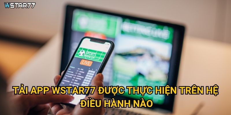 Tải app Wstar77 mang lại những tiện ích gì cho người chơi? 2 Tải app Wstar77 được thực hiện trên hệ điều hành nào?